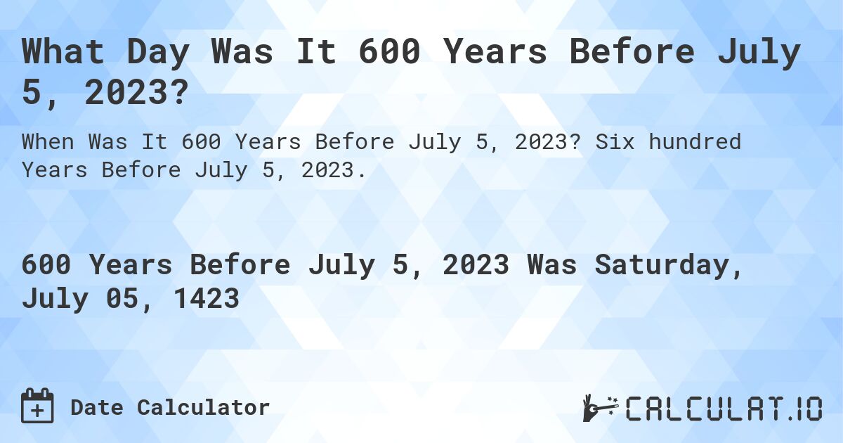 What Day Was It 600 Years Before July 5, 2023?. Six hundred Years Before July 5, 2023.
