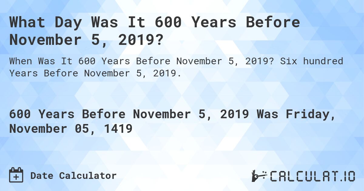 What Day Was It 600 Years Before November 5, 2019?. Six hundred Years Before November 5, 2019.