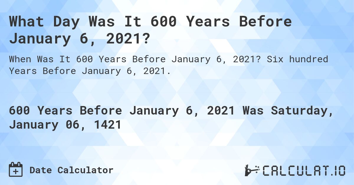 What Day Was It 600 Years Before January 6, 2021?. Six hundred Years Before January 6, 2021.