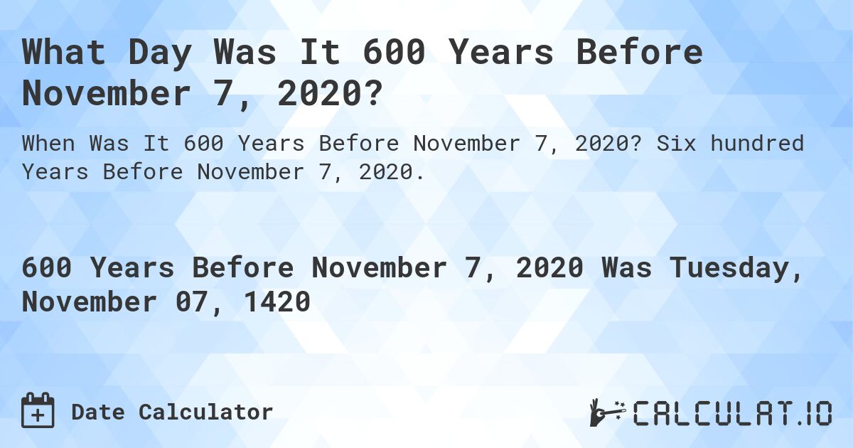 What Day Was It 600 Years Before November 7, 2020?. Six hundred Years Before November 7, 2020.