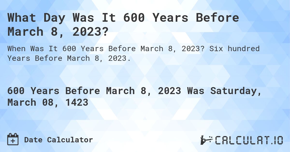What Day Was It 600 Years Before March 8, 2023?. Six hundred Years Before March 8, 2023.