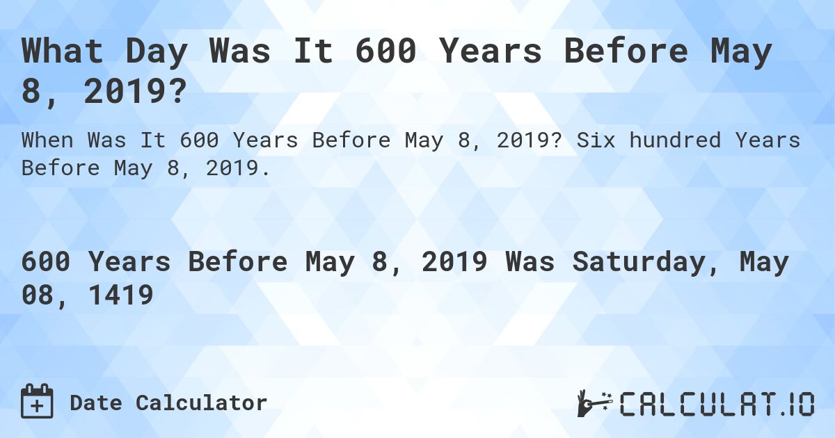 What Day Was It 600 Years Before May 8, 2019?. Six hundred Years Before May 8, 2019.