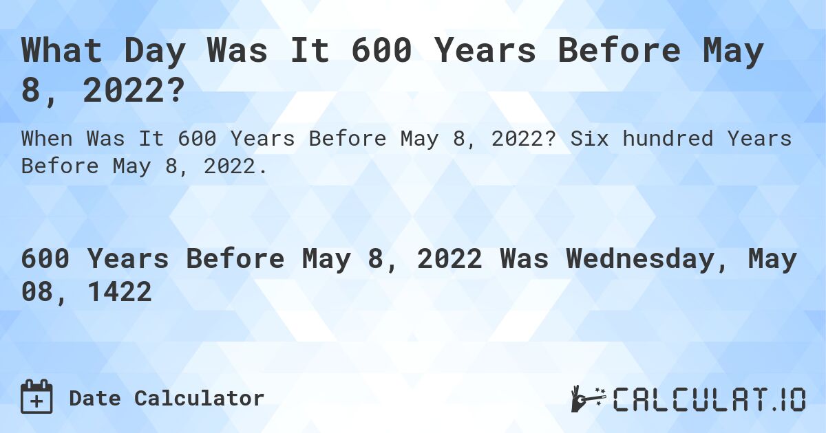 What Day Was It 600 Years Before May 8, 2022?. Six hundred Years Before May 8, 2022.