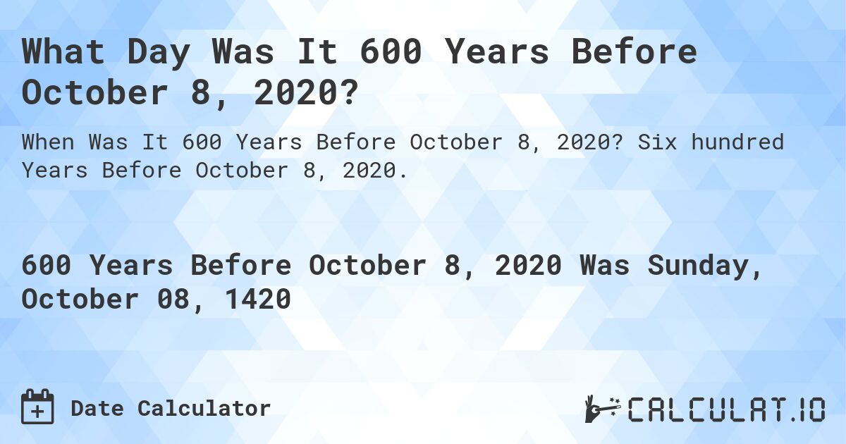 What Day Was It 600 Years Before October 8, 2020?. Six hundred Years Before October 8, 2020.