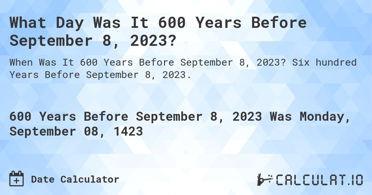 What Day Was It 600 Years Before September 8, 2023?. Six hundred Years Before September 8, 2023.