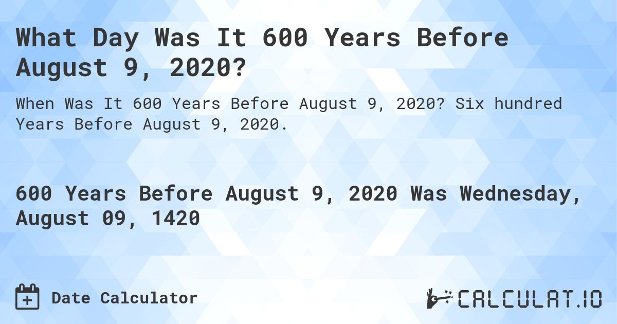 What Day Was It 600 Years Before August 9, 2020?. Six hundred Years Before August 9, 2020.