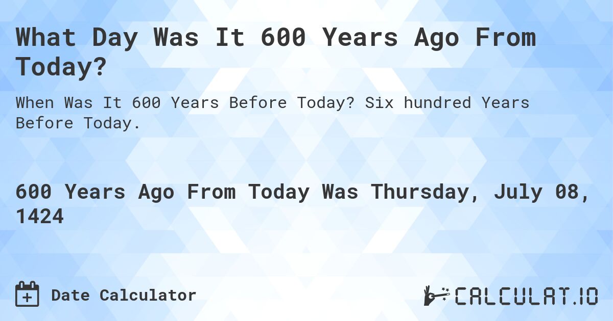 What Day Was It 600 Years Ago From Today?. Six hundred Years Before Today.