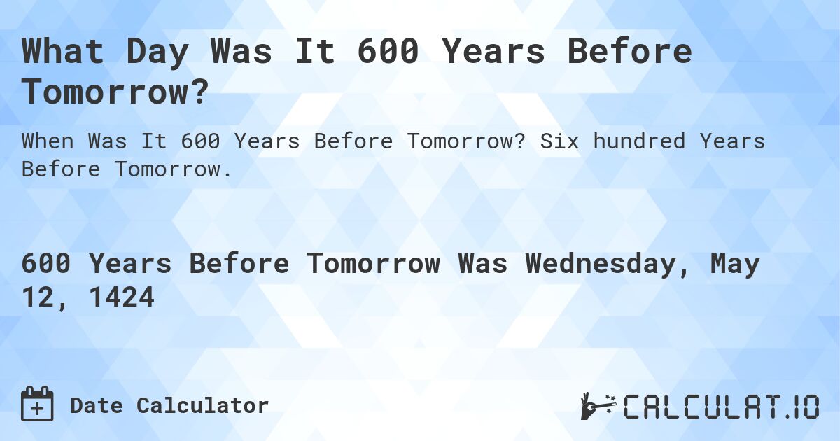 What Day Was It 600 Years Before Tomorrow?. Six hundred Years Before Tomorrow.