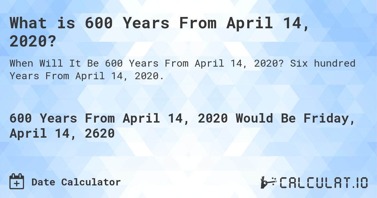 What is 600 Years From April 14, 2020?. Six hundred Years From April 14, 2020.
