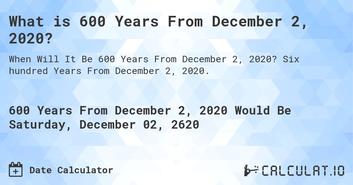 What is 600 Years From December 2, 2020?. Six hundred Years From December 2, 2020.