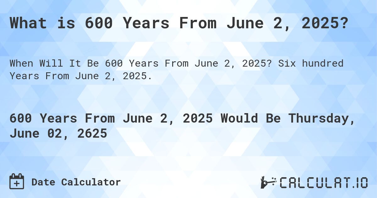 What is 600 Years From June 2, 2025?. Six hundred Years From June 2, 2025.