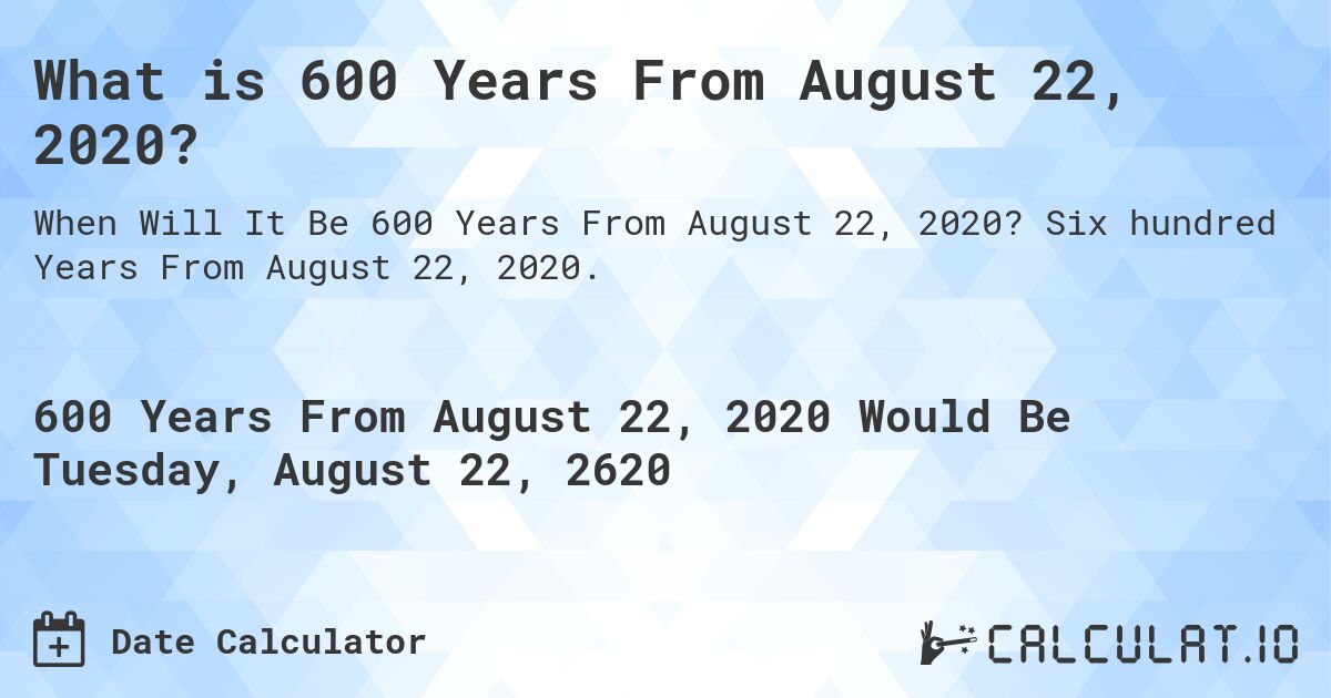 What is 600 Years From August 22, 2020?. Six hundred Years From August 22, 2020.