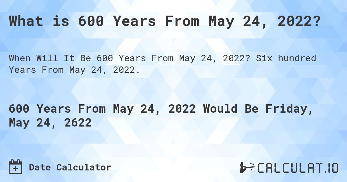 What is 600 Years From May 24, 2022?. Six hundred Years From May 24, 2022.