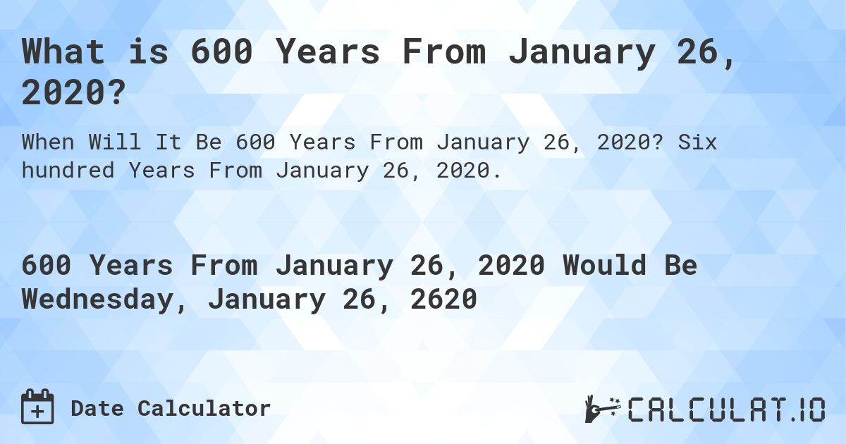 What is 600 Years From January 26, 2020?. Six hundred Years From January 26, 2020.