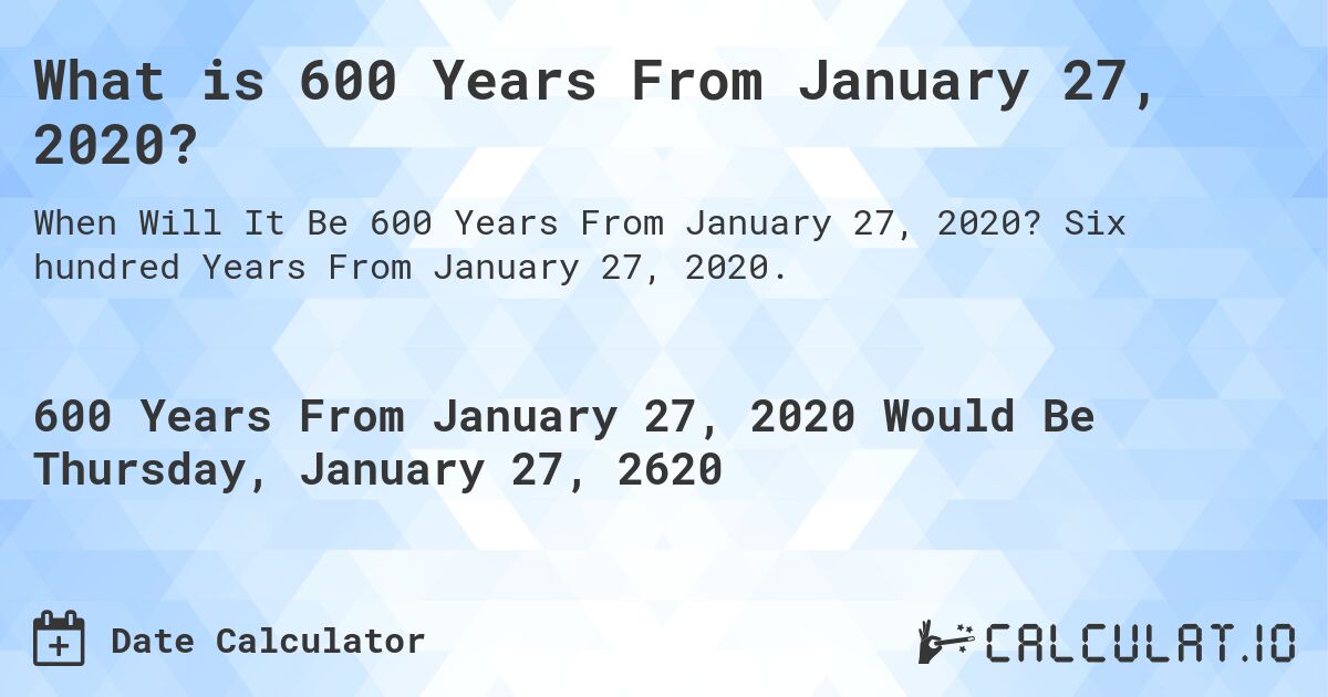 What is 600 Years From January 27, 2020?. Six hundred Years From January 27, 2020.