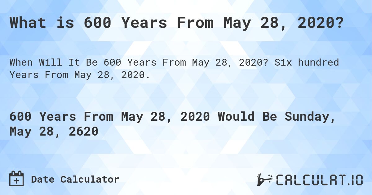 What is 600 Years From May 28, 2020?. Six hundred Years From May 28, 2020.