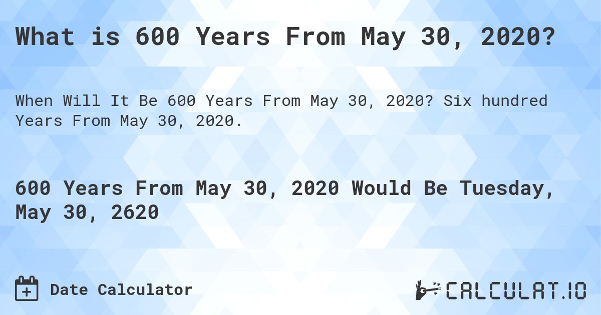 What is 600 Years From May 30, 2020?. Six hundred Years From May 30, 2020.