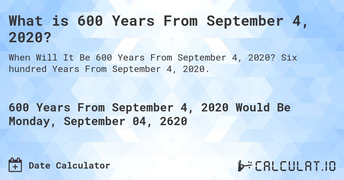 What is 600 Years From September 4, 2020?. Six hundred Years From September 4, 2020.
