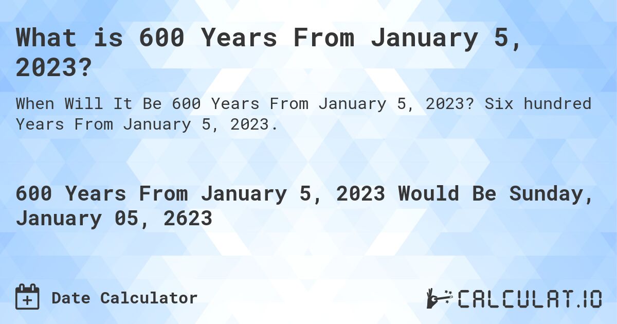 What is 600 Years From January 5, 2023?. Six hundred Years From January 5, 2023.