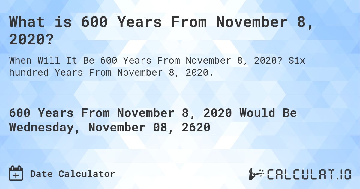 What is 600 Years From November 8, 2020?. Six hundred Years From November 8, 2020.