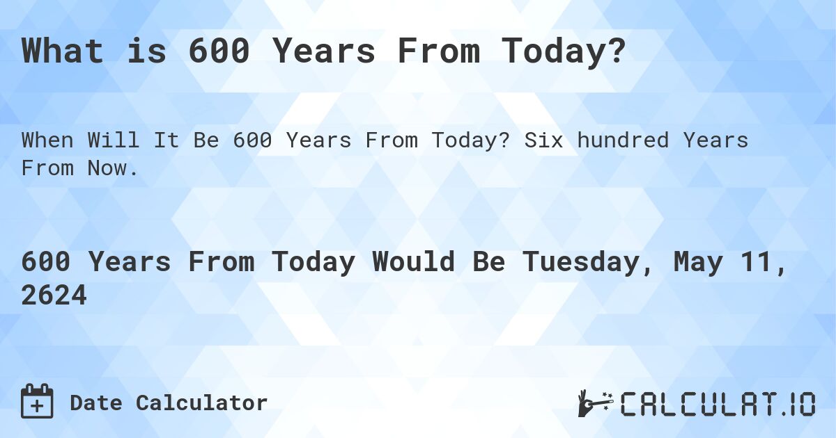 What is 600 Years From Today?. Six hundred Years From Now.