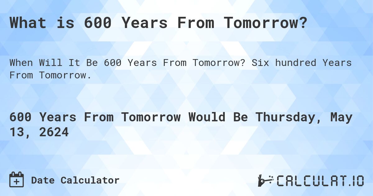 What is 600 Years From Tomorrow?. Six hundred Years From Tomorrow.