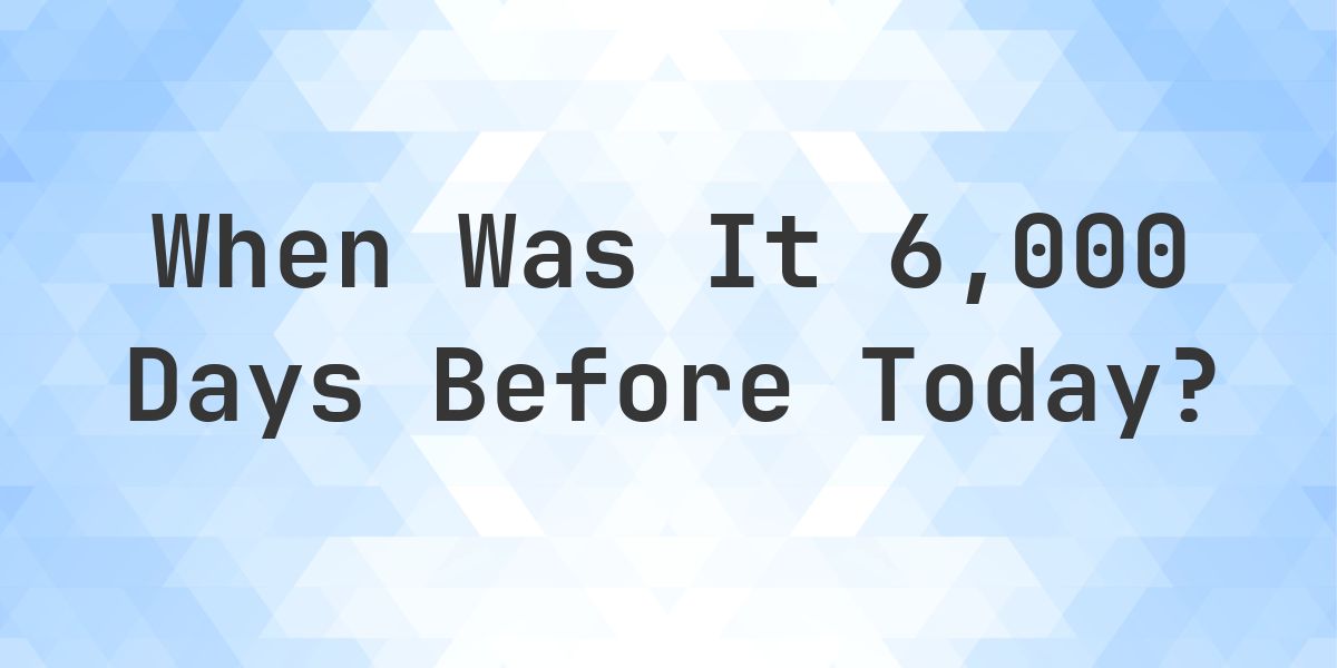 What Day Was It 6000 Days Ago From Today? - Calculatio