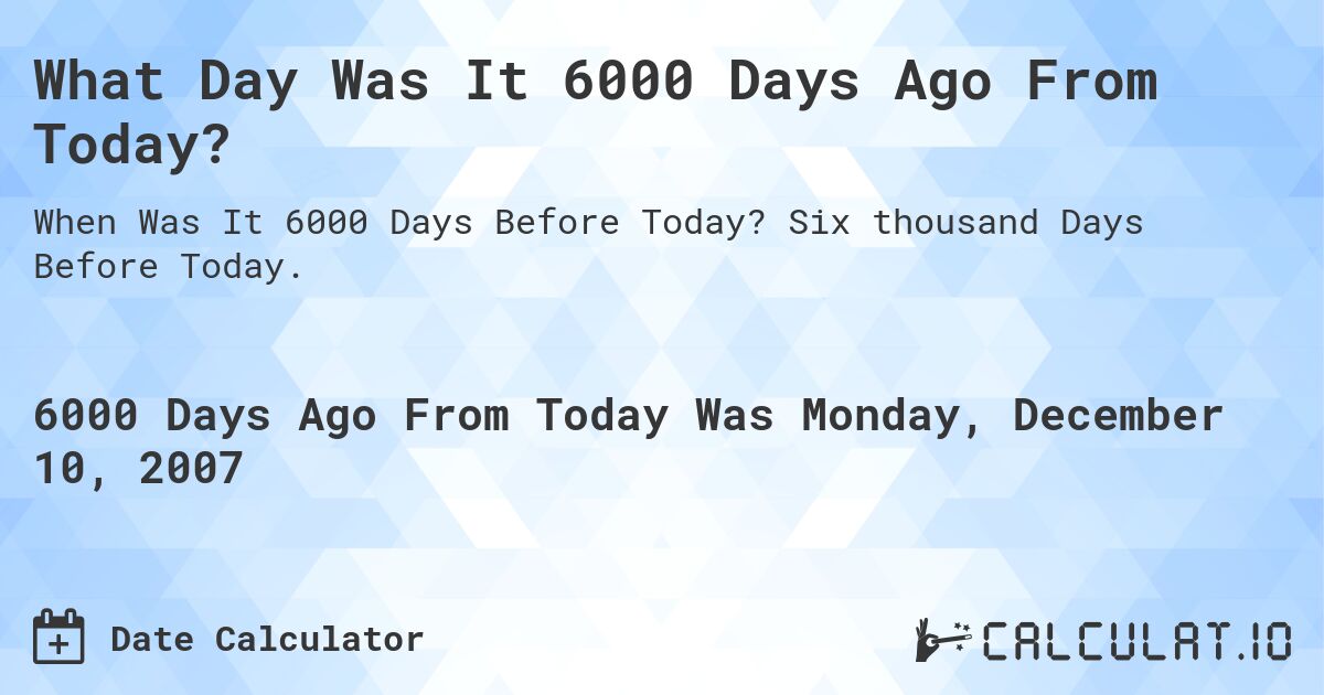 What Day Was It 6000 Days Ago From Today?. Six thousand Days Before Today.