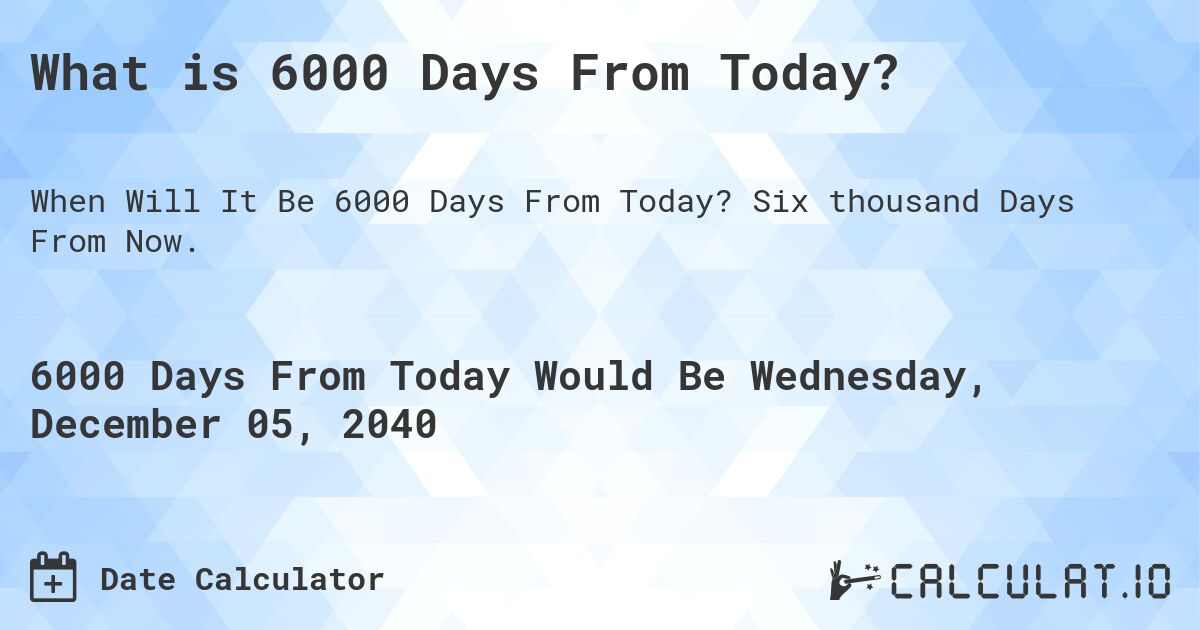 What is 6000 Days From Today?. Six thousand Days From Now.