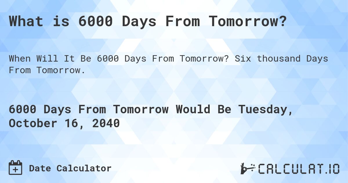 What is 6000 Days From Tomorrow?. Six thousand Days From Tomorrow.