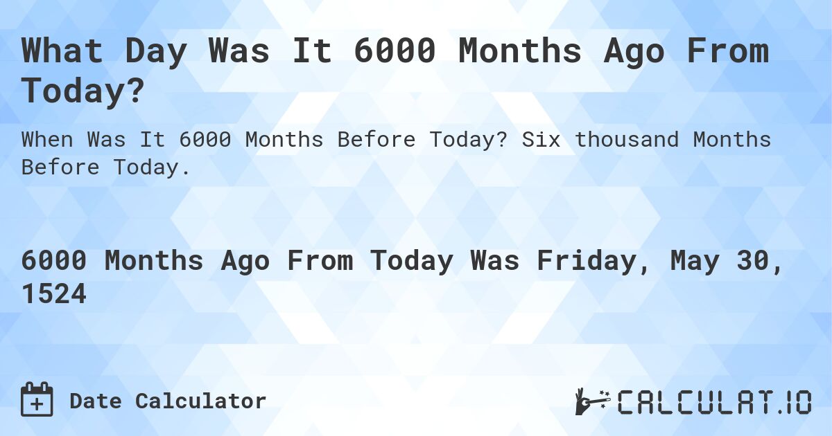 What Day Was It 6000 Months Ago From Today?. Six thousand Months Before Today.