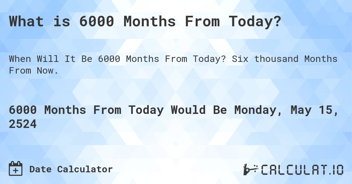 What is 6000 Months From Today?. Six thousand Months From Now.