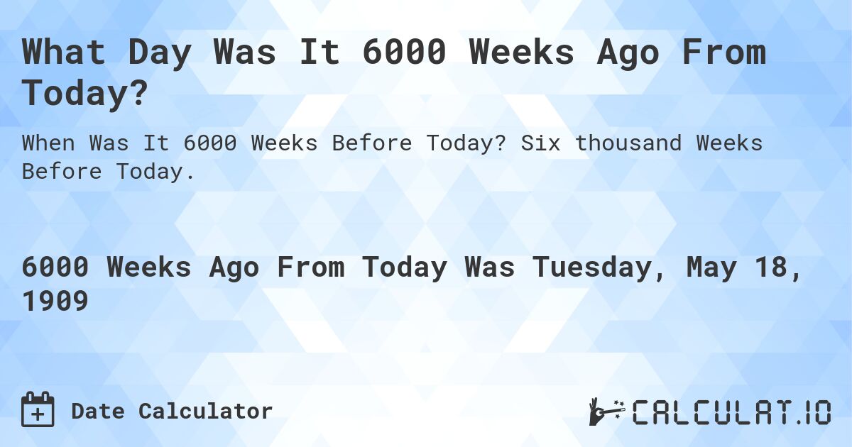What Day Was It 6000 Weeks Ago From Today?. Six thousand Weeks Before Today.