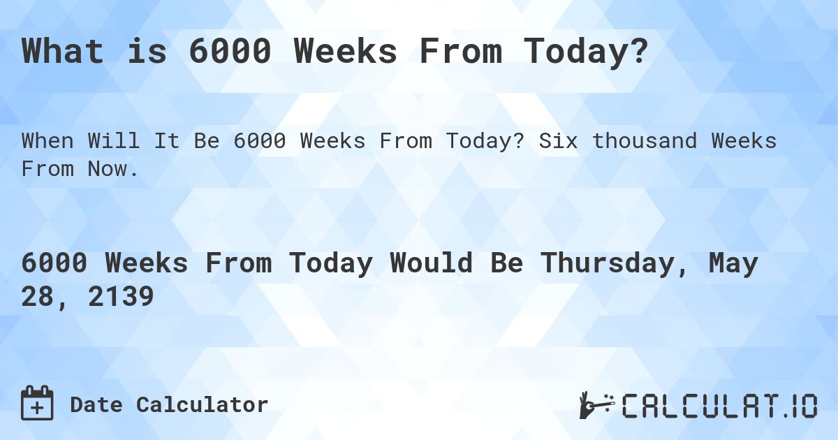 What is 6000 Weeks From Today?. Six thousand Weeks From Now.
