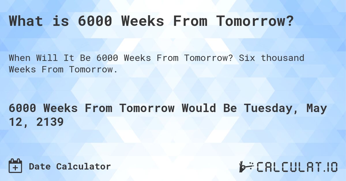 What is 6000 Weeks From Tomorrow?. Six thousand Weeks From Tomorrow.