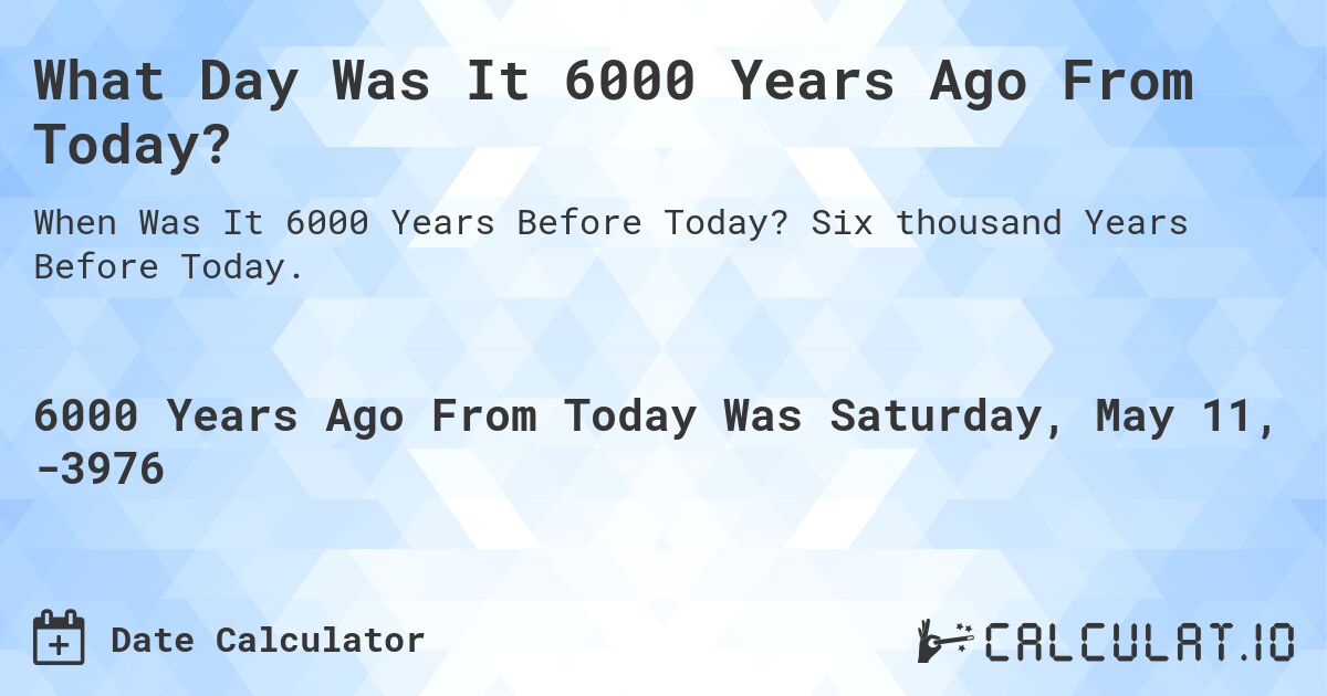 What Day Was It 6000 Years Ago From Today?. Six thousand Years Before Today.
