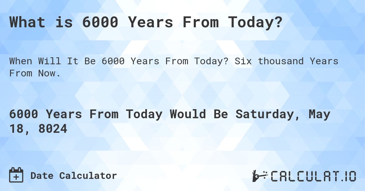 What is 6000 Years From Today?. Six thousand Years From Now.