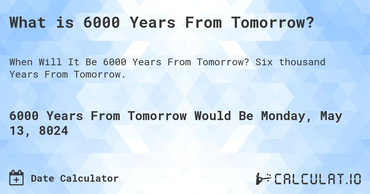 What is 6000 Years From Tomorrow?. Six thousand Years From Tomorrow.