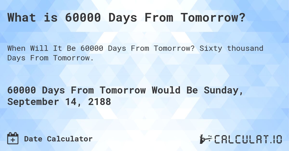 What is 60000 Days From Tomorrow?. Sixty thousand Days From Tomorrow.