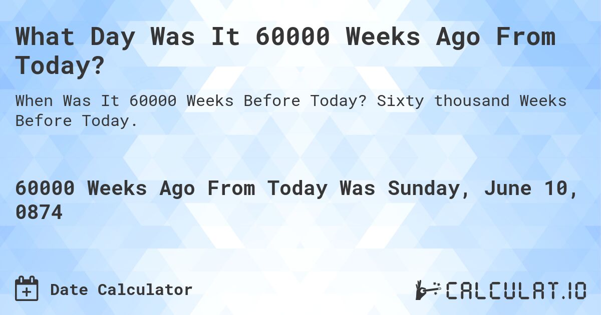 What Day Was It 60000 Weeks Ago From Today?. Sixty thousand Weeks Before Today.