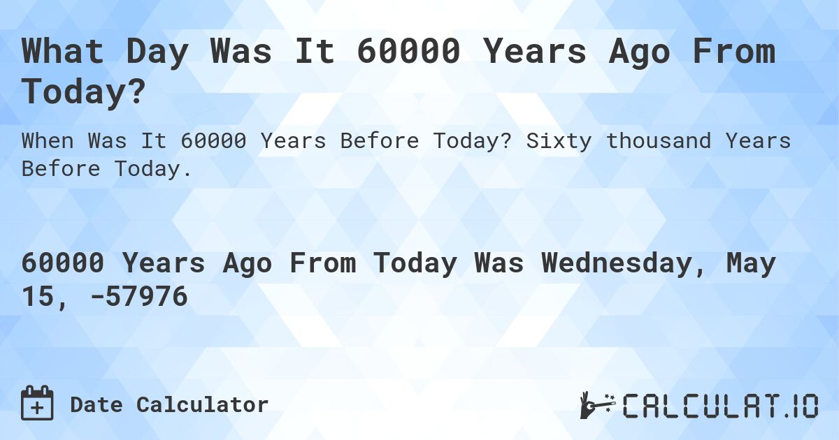 What Day Was It 60000 Years Ago From Today?. Sixty thousand Years Before Today.