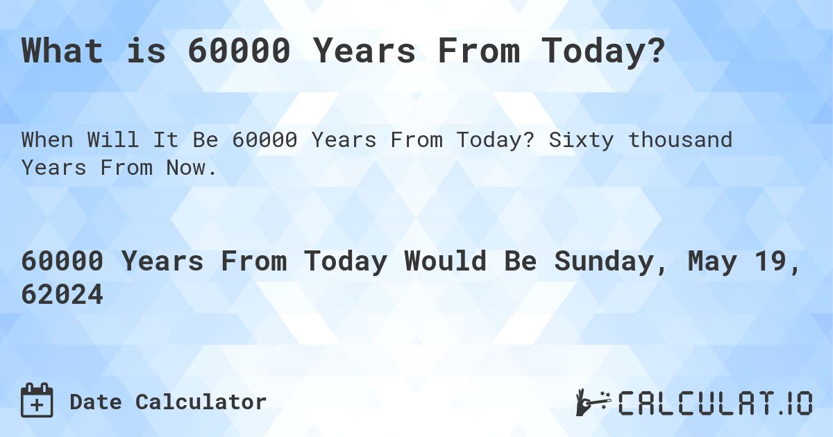 What is 60000 Years From Today?. Sixty thousand Years From Now.