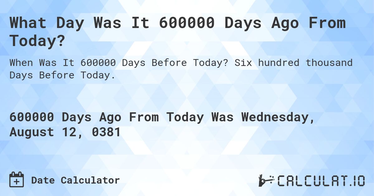 What Day Was It 600000 Days Ago From Today?. Six hundred thousand Days Before Today.