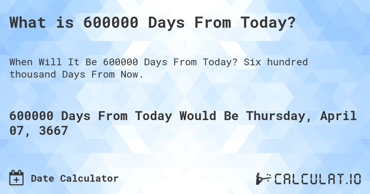 What is 600000 Days From Today?. Six hundred thousand Days From Now.