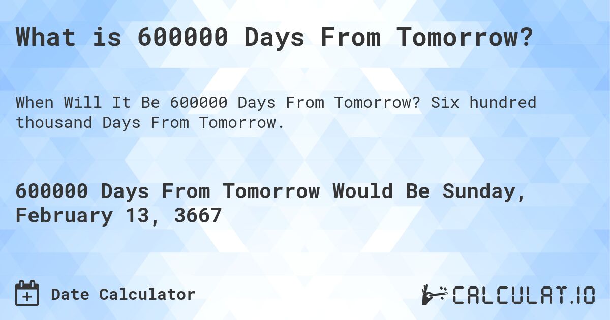 What is 600000 Days From Tomorrow?. Six hundred thousand Days From Tomorrow.