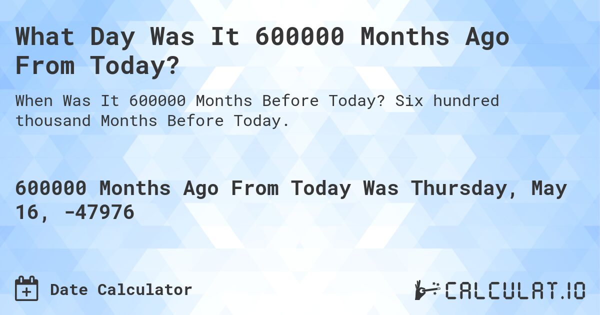 What Day Was It 600000 Months Ago From Today?. Six hundred thousand Months Before Today.