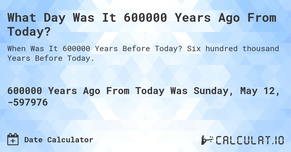 What Day Was It 600000 Years Ago From Today?. Six hundred thousand Years Before Today.