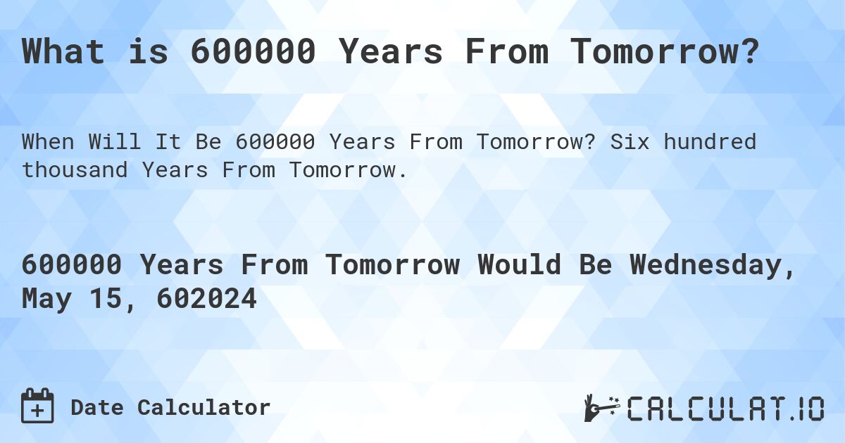 What is 600000 Years From Tomorrow?. Six hundred thousand Years From Tomorrow.