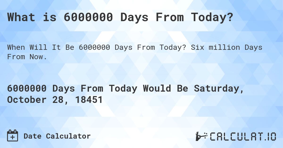 What is 6000000 Days From Today?. Six million Days From Now.