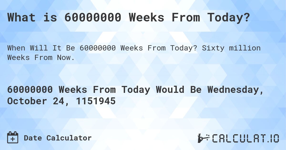 What is 60000000 Weeks From Today?. Sixty million Weeks From Now.